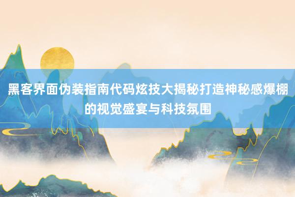 黑客界面伪装指南代码炫技大揭秘打造神秘感爆棚的视觉盛宴与科技氛围