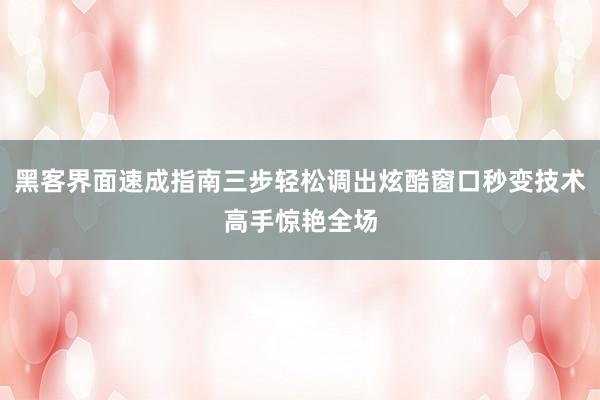 黑客界面速成指南三步轻松调出炫酷窗口秒变技术高手惊艳全场