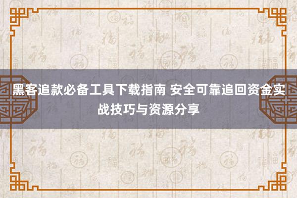 黑客追款必备工具下载指南 安全可靠追回资金实战技巧与资源分享