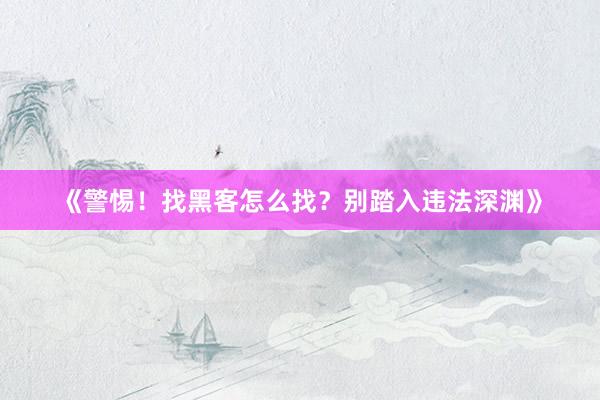 《警惕！找黑客怎么找？别踏入违法深渊》
