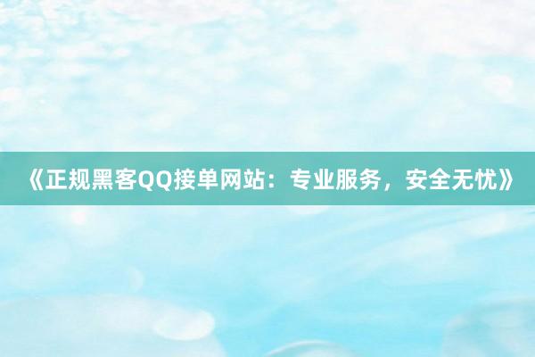 《正规黑客QQ接单网站：专业服务，安全无忧》