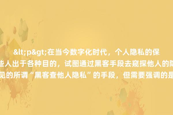 <p>在当今数字化时代，个人隐私的保护愈发重要。然而，总有一些人出于各种目的，试图通过黑客手段去窥探他人的隐私。本文将简要介绍一些常见的所谓“黑客查他人隐私”的手段，但需要强调的是，这些行为大多是非法且不道德的，我们应坚决抵制并保护好自己的隐私。</p><p>**一、网络信息搜集**</p><p>这是最基础的一种方式。黑客会利用搜索引擎、