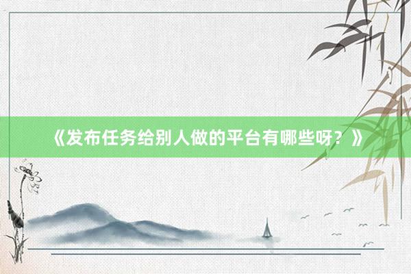 《发布任务给别人做的平台有哪些呀？》