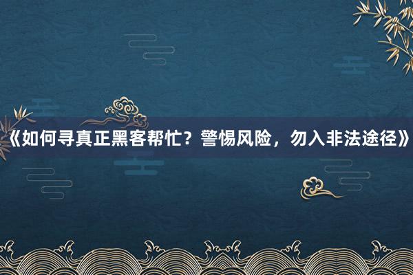 《如何寻真正黑客帮忙？警惕风险，勿入非法途径》