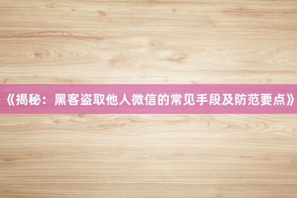 《揭秘：黑客盗取他人微信的常见手段及防范要点》