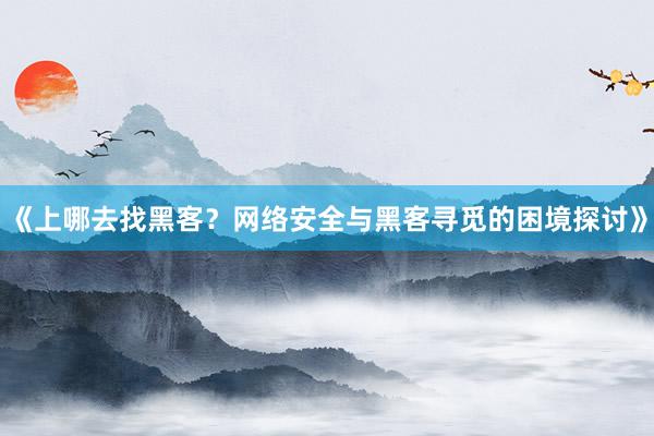 《上哪去找黑客？网络安全与黑客寻觅的困境探讨》