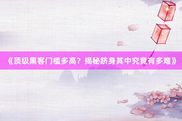《顶级黑客门槛多高？揭秘跻身其中究竟有多难》
