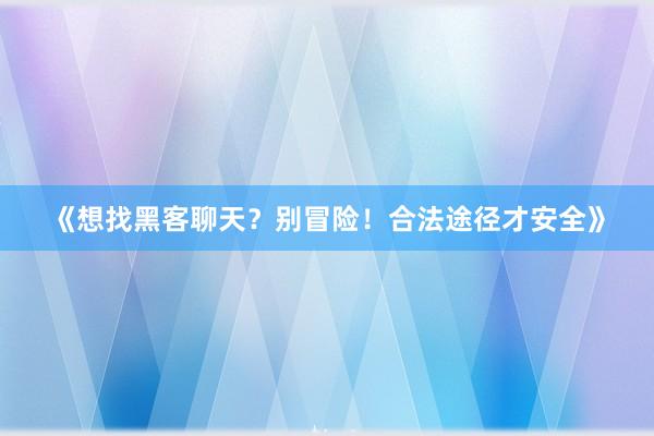 《想找黑客聊天？别冒险！合法途径才安全》